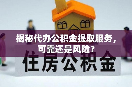 彭阳揭秘代办公积金提取服务，可靠还是风险？