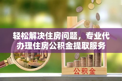 彭阳轻松解决住房问题，专业代办理住房公积金提取服务