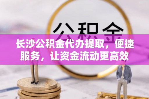 彭阳长沙公积金代办提取，便捷服务，让资金流动更高效